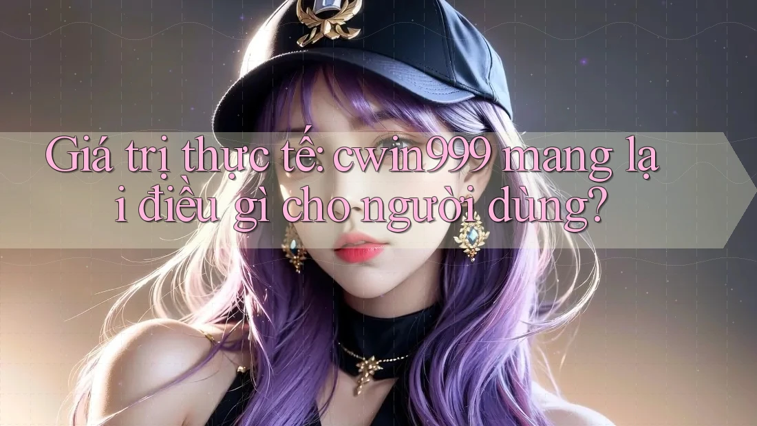 Giá trị thực tế: cwin999 mang lại điều gì cho người dùng?