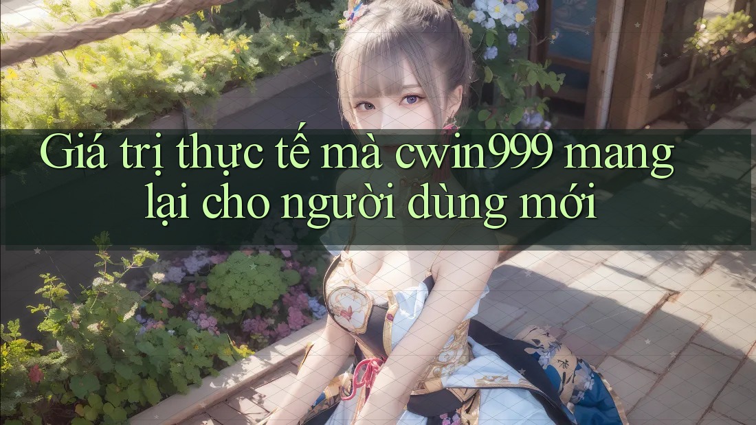 Giá trị thực tế mà cwin999 mang lại cho người dùng mới