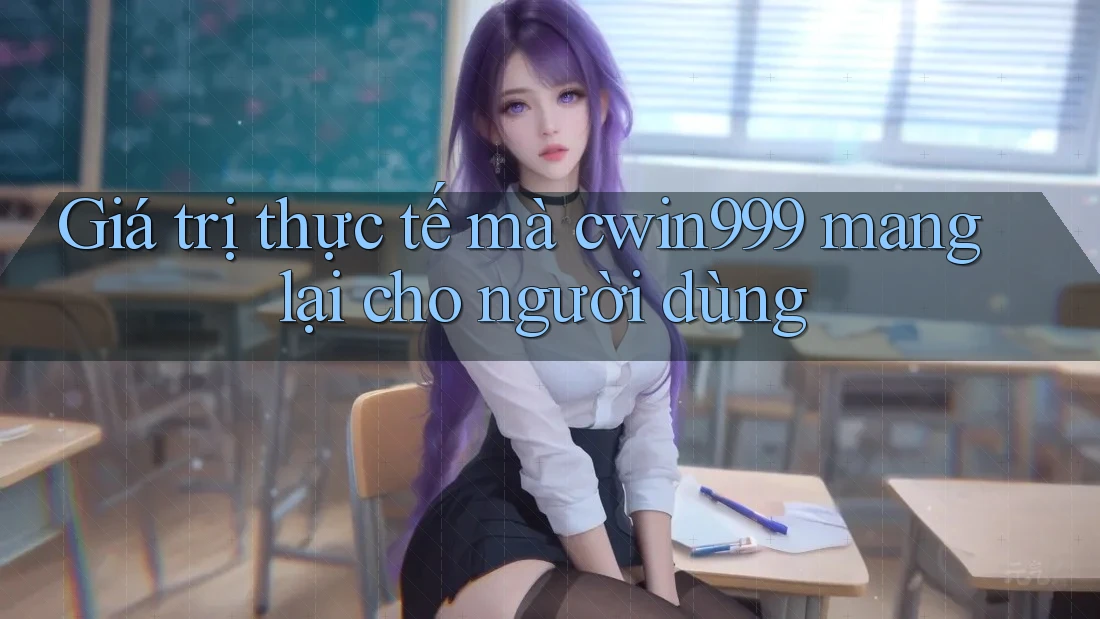 Giá trị thực tế mà cwin999 mang lại cho người dùng
