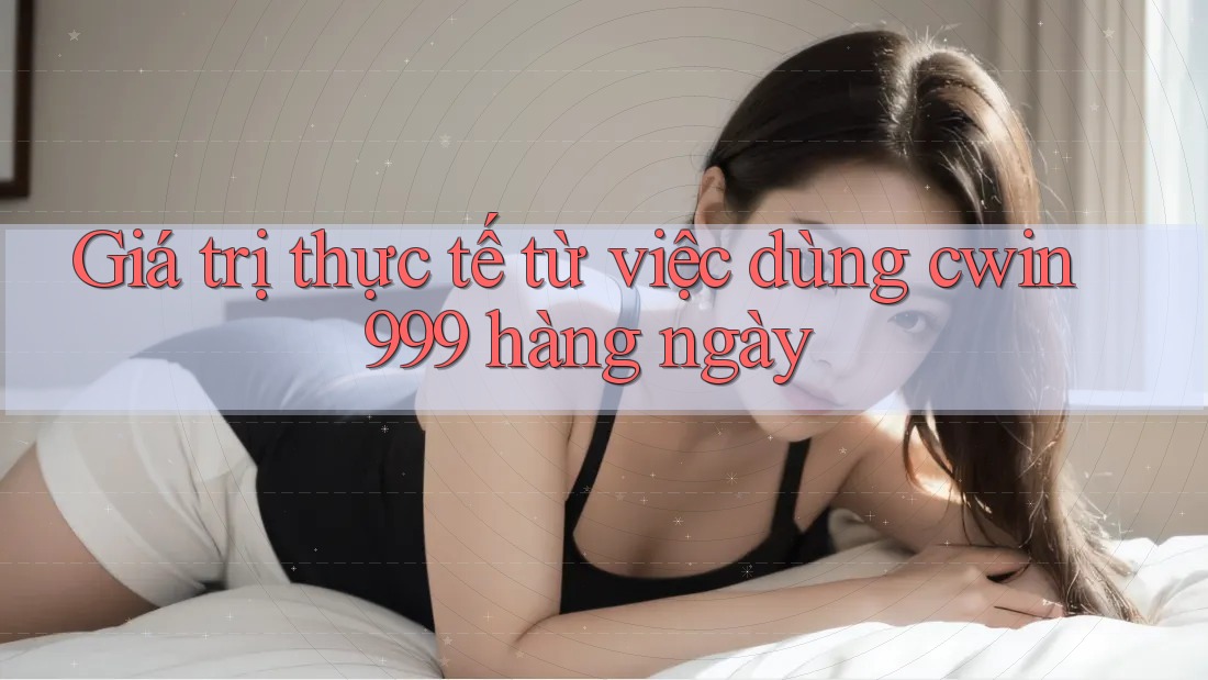 Giá trị thực tế từ việc dùng cwin999 hàng ngày