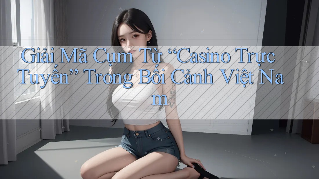 Giải Mã Cụm Từ “Casino Trực Tuyến” Trong Bối Cảnh Việt Nam