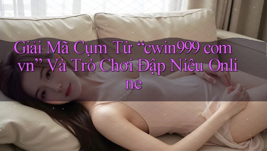 Giải Mã Cụm Từ “cwin999 com vn” Và Trò Chơi Đập Niêu Online