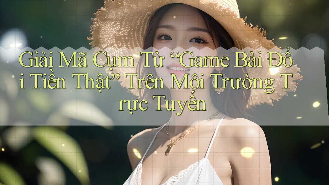 Giải Mã Cụm Từ “Game Bài Đổi Tiền Thật” Trên Môi Trường Trực Tuyến