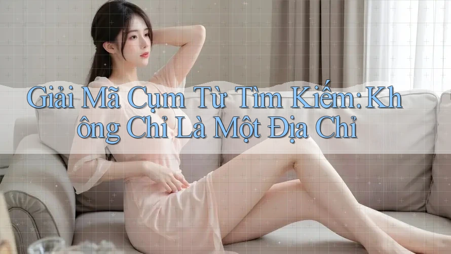 Giải Mã Cụm Từ Tìm Kiếm: Không Chỉ Là Một Địa Chỉ
