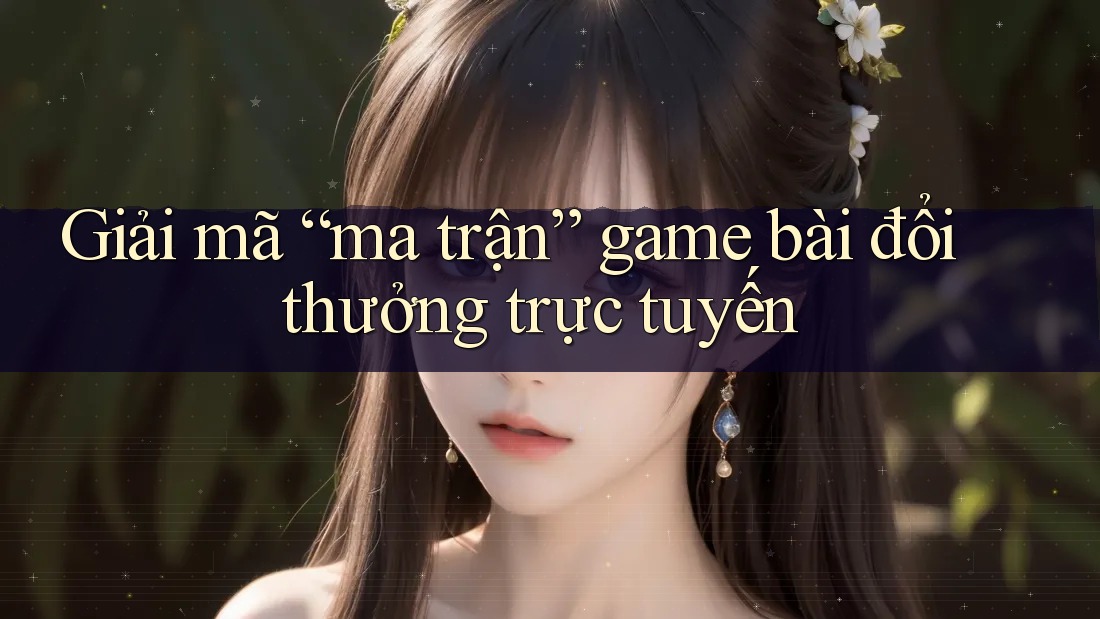 Giải mã “ma trận” game bài đổi thưởng trực tuyến