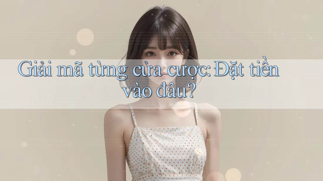Giải mã từng cửa cược: Đặt tiền vào đâu?