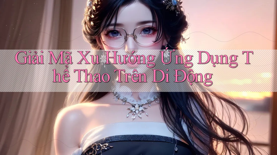 Giải Mã Xu Hướng Ứng Dụng Thể Thao Trên Di Động