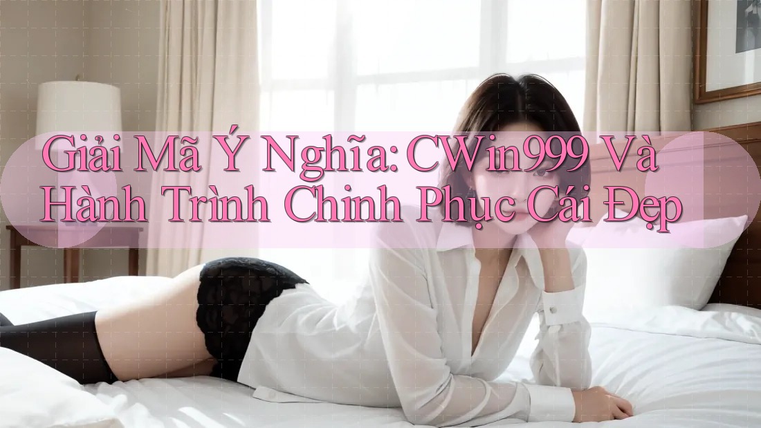 Giải Mã Ý Nghĩa: CWin999 Và Hành Trình Chinh Phục Cái Đẹp Giải Mã Ý Nghĩa: CWin999 Và Hành Trình Chinh Phục Cái Đẹp