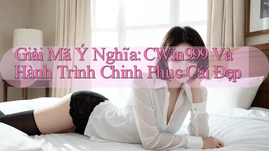 Giải Mã Ý Nghĩa: CWin999 Và Hành Trình Chinh Phục Cái Đẹp