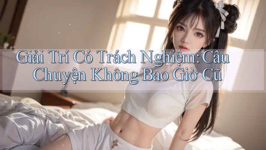 Giải Trí Có Trách Nghiệm: Câu Chuyện Không Bao Giờ Cũ