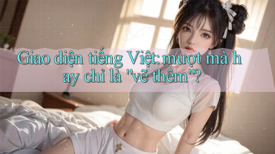 Giao diện tiếng Việt: mượt mà hay chỉ là “vẽ thêm”?