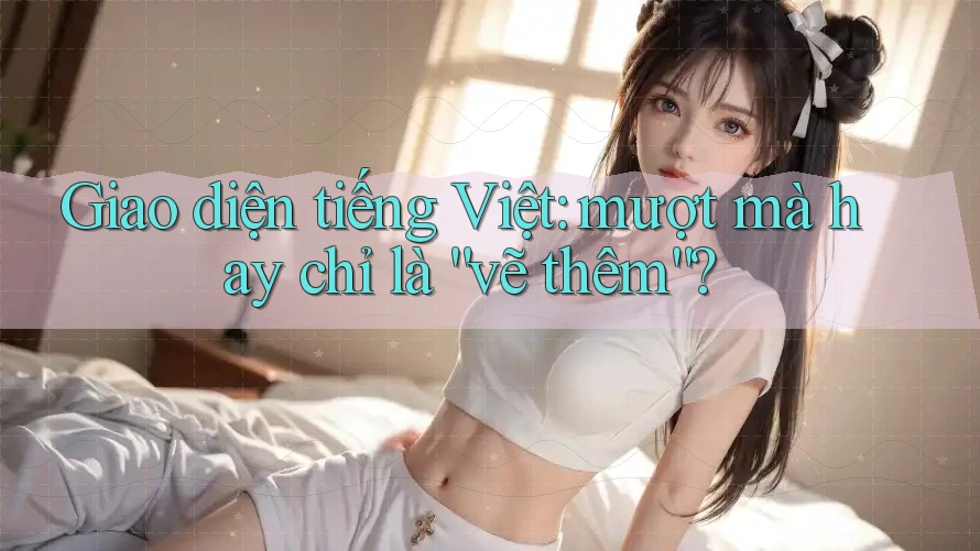 Giao diện tiếng Việt: mượt mà hay chỉ là “vẽ thêm”?