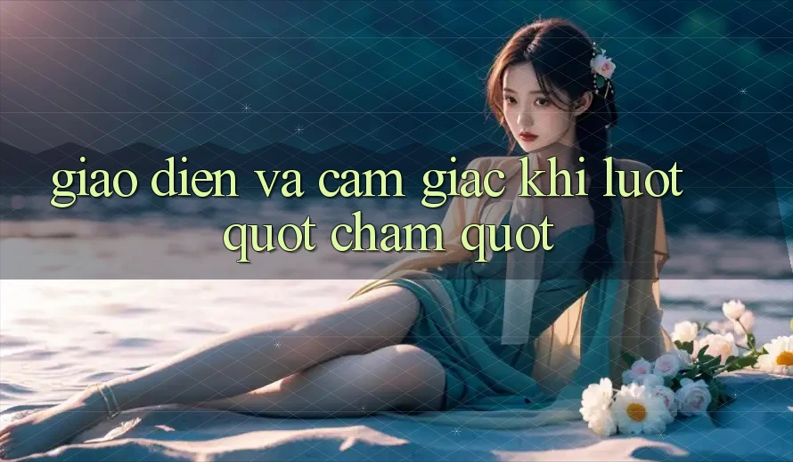 Giao diện và cảm giác khi lướt " chạm"