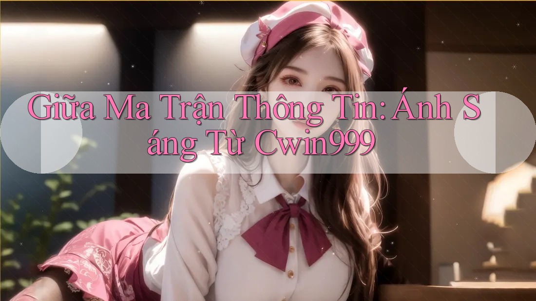 Giữa Ma Trận Thông Tin: Ánh Sáng Từ Cwin999