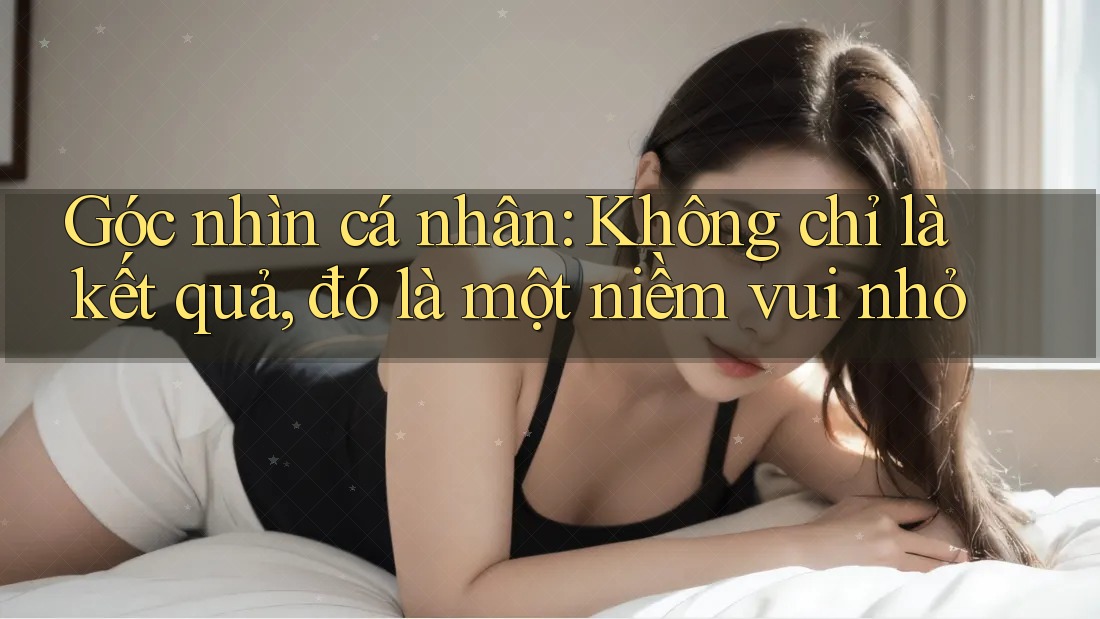 Góc nhìn cá nhân: Không chỉ là kết quả, đó là một niềm vui nhỏ Góc nhìn cá nhân: Không chỉ là kết quả, đó là một niềm vui nhỏ