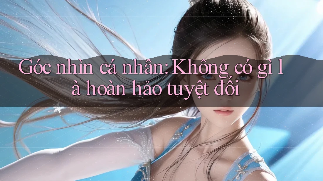 Góc nhìn cá nhân: Không có gì là hoàn hảo tuyệt đối