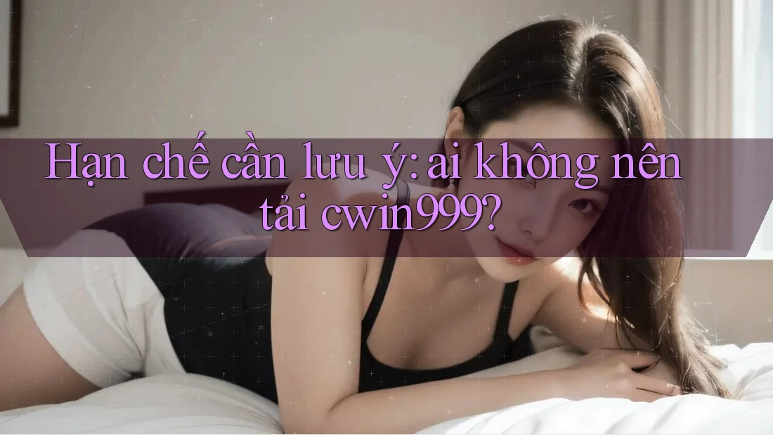 Hạn chế cần lưu ý: ai không nên tải cwin999? Hạn chế cần lưu ý: ai không nên tải cwin999?