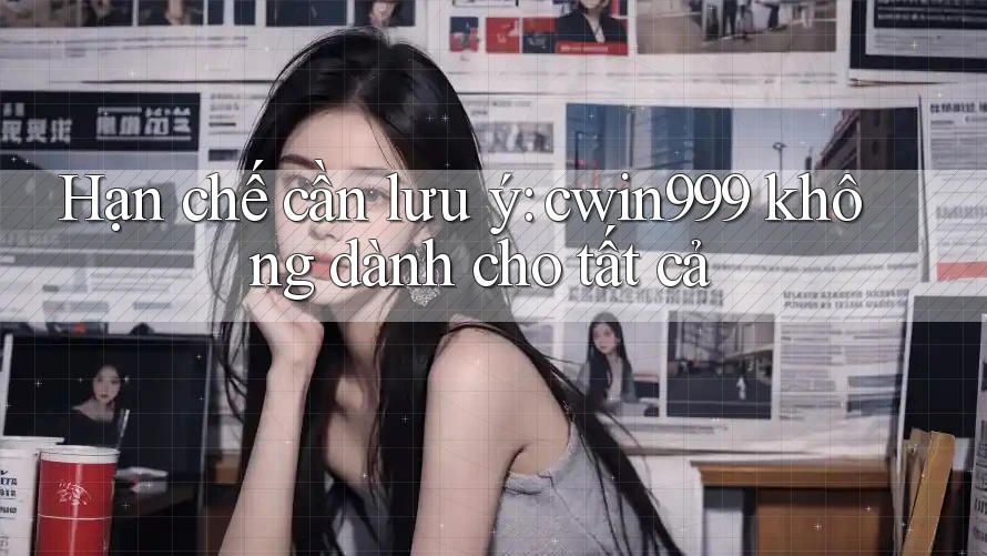 Hạn chế cần lưu ý: cwin999 không dành cho tất cả