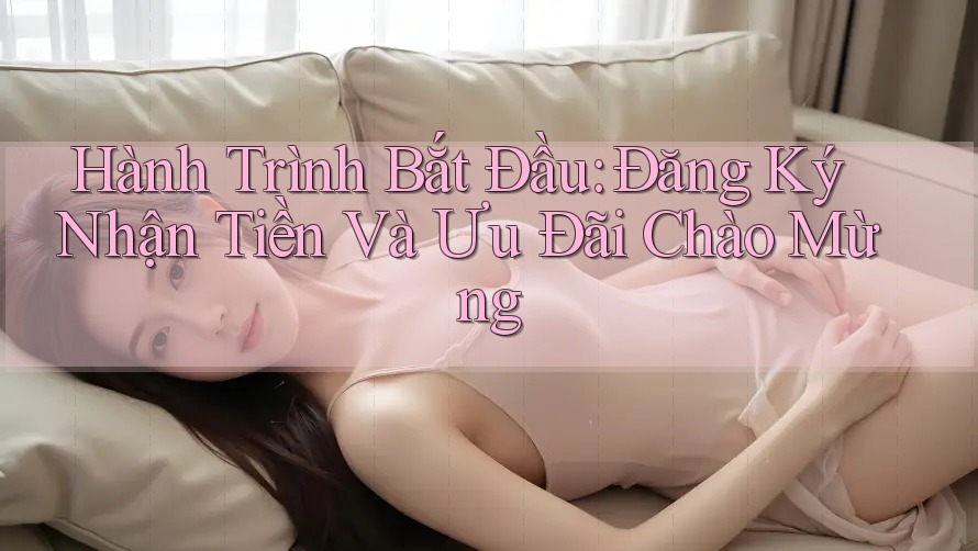 Hành Trình Bắt Đầu: Đăng Ký Nhận Tiền Và Ưu Đãi Chào Mừng Hành Trình Bắt Đầu: Đăng Ký Nhận Tiền Và Ưu Đãi Chào Mừng