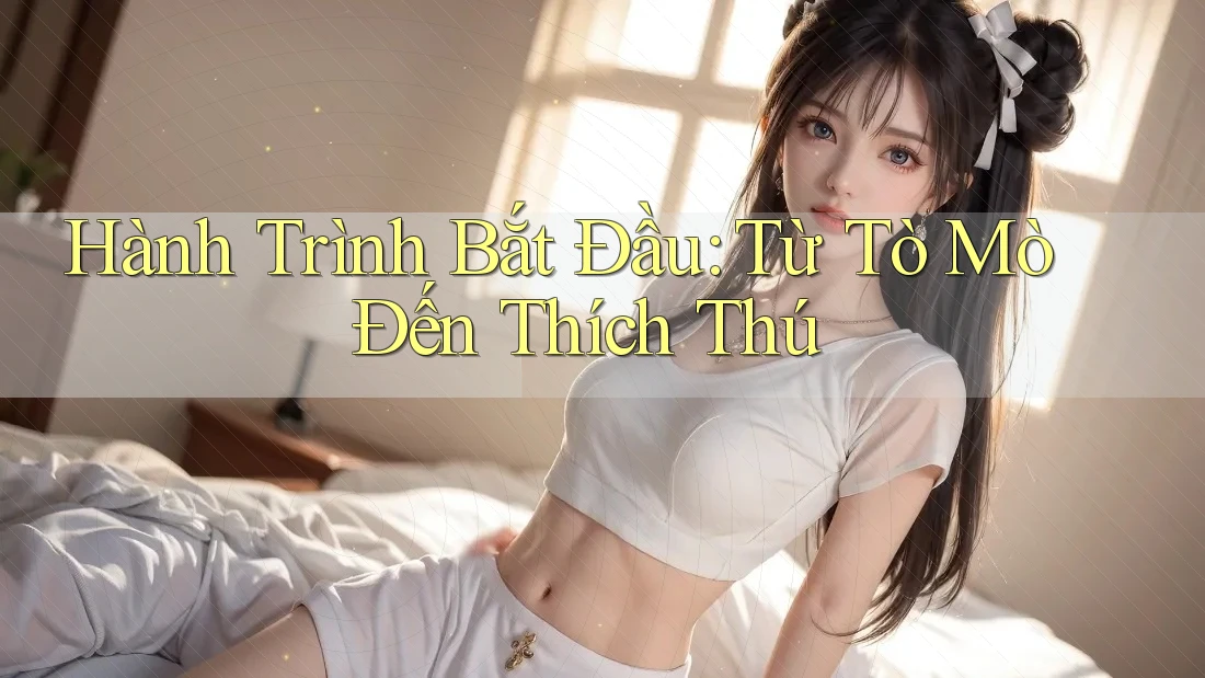 Hành Trình Bắt Đầu: Từ Tò Mò Đến Thích Thú