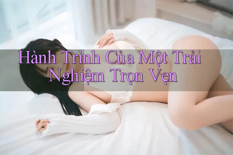 Hành Trình Của Một Trải Nghiệm Trọn Vẹn Hành Trình Của Một Trải Nghiệm Trọn Vẹn