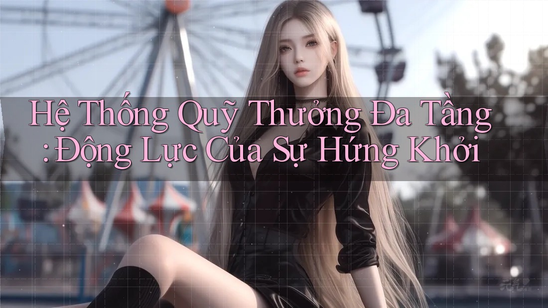 Hệ Thống Quỹ Thưởng Đa Tầng: Động Lực Của Sự Hứng Khởi