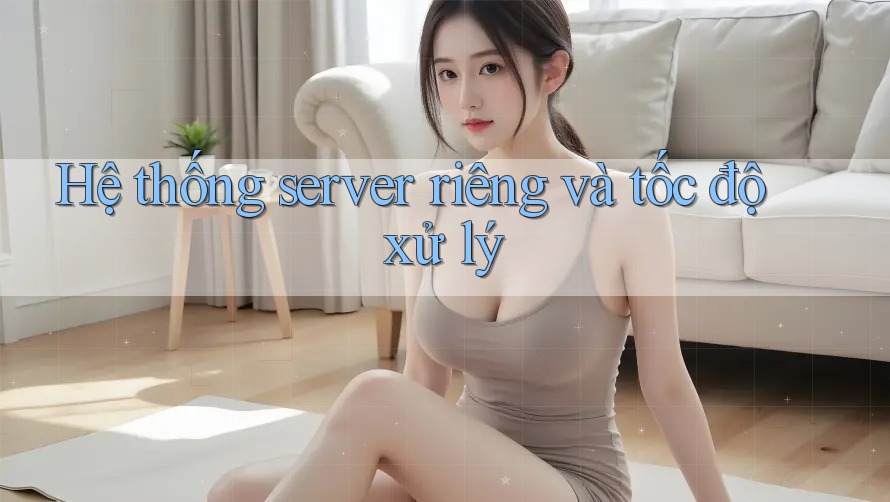 Hệ thống server riêng và tốc độ xử lý Hệ thống server riêng và tốc độ xử lý