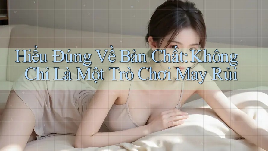 Hiểu Đúng Về Bản Chất: Không Chỉ Là Một Trò Chơi May Rủi
