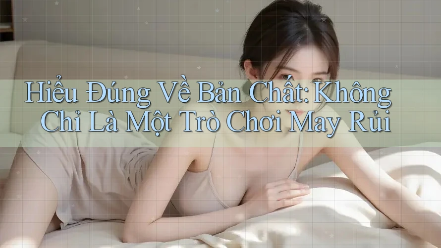 Hiểu Đúng Về Bản Chất: Không Chỉ Là Một Trò Chơi May Rủi Hiểu Đúng Về Bản Chất: Không Chỉ Là Một Trò Chơi May Rủi