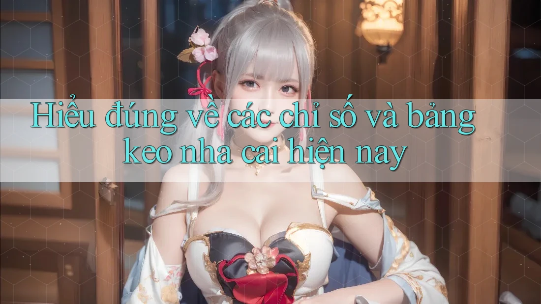 Hiểu đúng về các chỉ số và bảng keo nha cai hiện nay