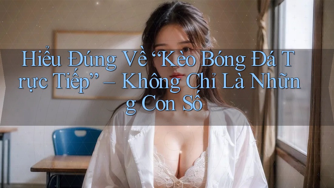 Hiểu Đúng Về “Kèo Bóng Đá Trực Tiếp” – Không Chỉ Là Những Con Số