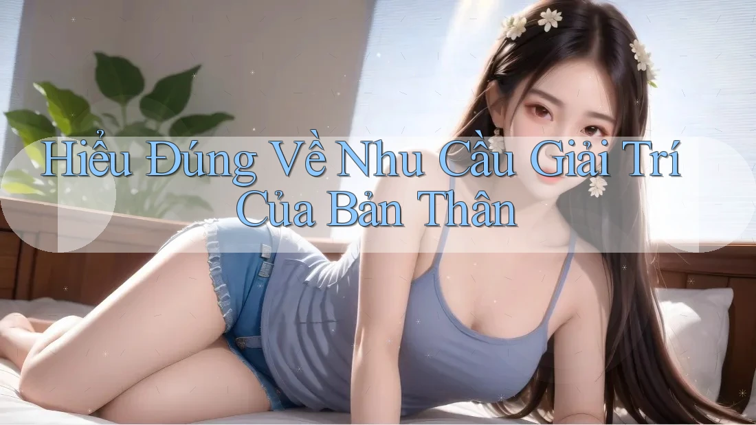 Hiểu Đúng Về Nhu Cầu Giải Trí Của Bản Thân