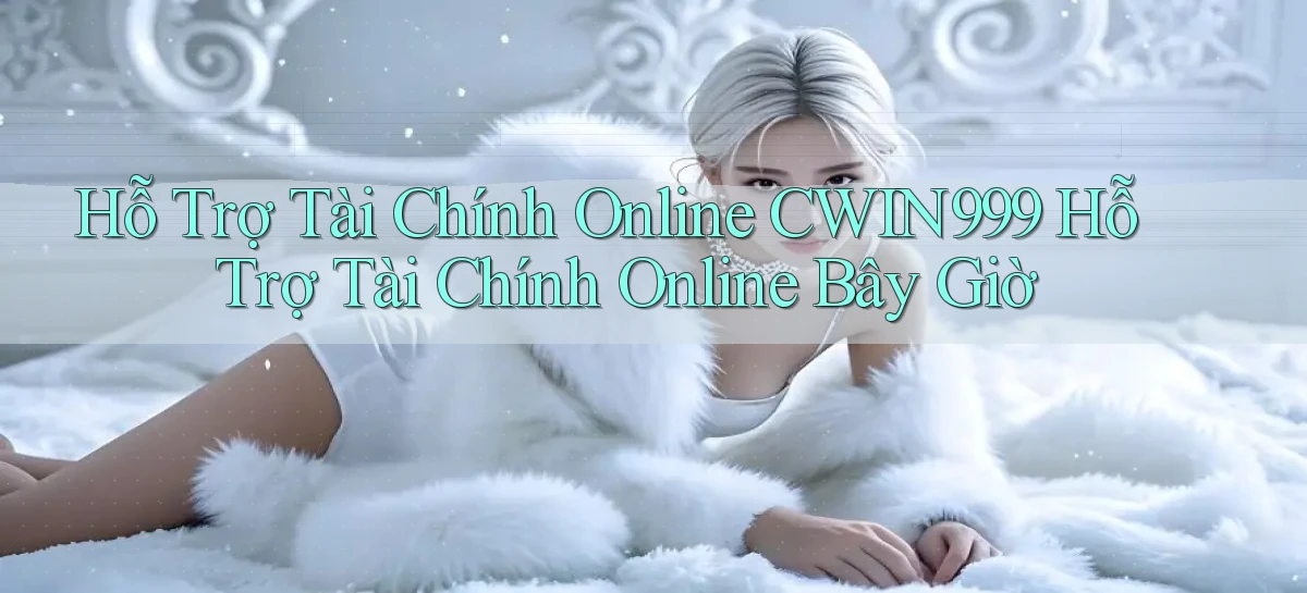 hỗ trợ tài chính online cwin999 hỗ trợ tài chính online bây giờ