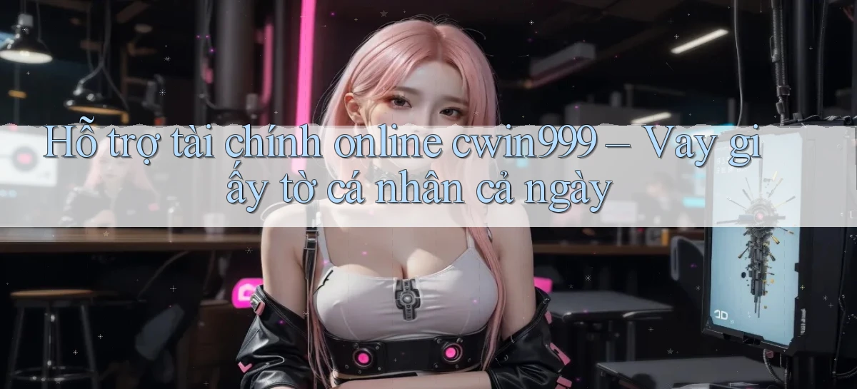 hỗ trợ tài chính online cwin999 vay giấy tờ cá nhân cả ngày