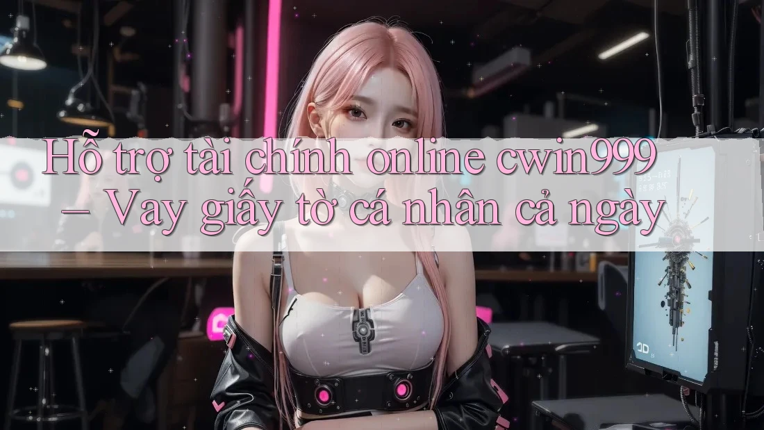 Hỗ trợ tài chính online cwin999 – Vay giấy tờ cá nhân cả ngày Hỗ trợ tài chính online cwin999 – Vay giấy tờ cá nhân cả ngày