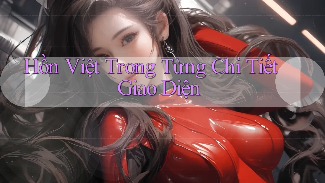 Hồn Việt Trong Từng Chi Tiết Giao Diện Hồn Việt Trong Từng Chi Tiết Giao Diện