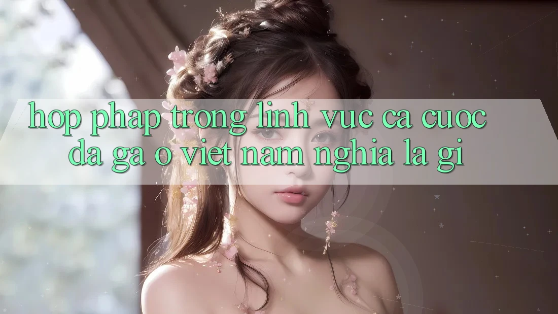 “Hợp pháp” trong lĩnh vực cá cược đá gà ở Việt Nam nghĩa là gì? “Hợp pháp” trong lĩnh vực cá cược đá gà ở Việt Nam nghĩa là gì?