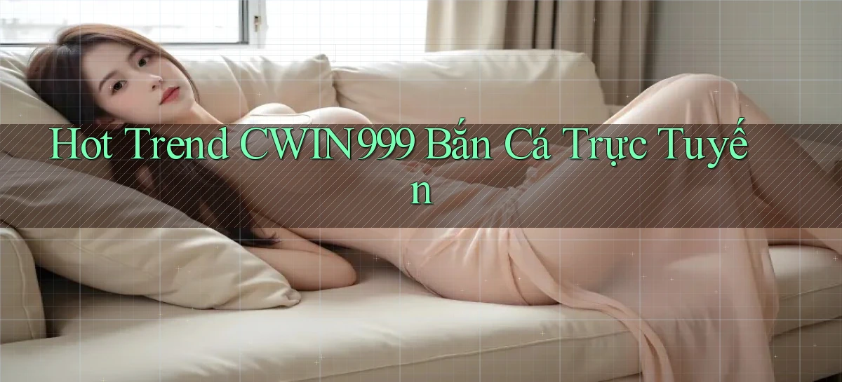 hot trend cwin999 bắn cá trực tuyến