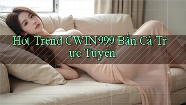 hot trend cwin999 bắn cá trực tuyến