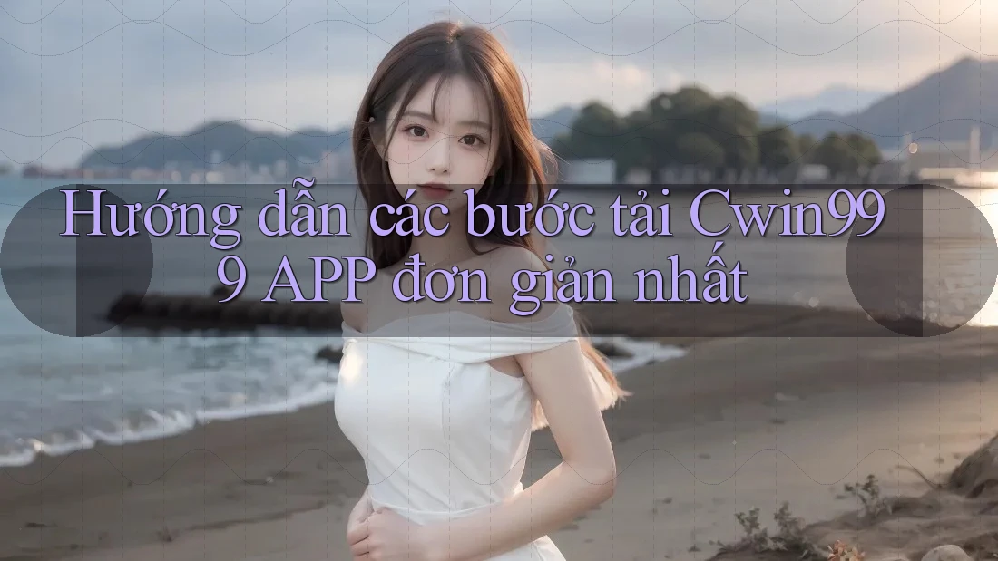 Hướng dẫn các bước tải Cwin999 APP đơn giản nhất