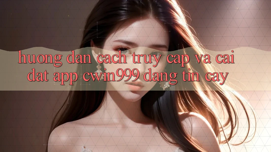 Hướng Dẫn Cách Truy Cập Và Cài Đặt App Cwin999 Đáng tin cậy Hướng Dẫn Cách Truy Cập Và Cài Đặt App Cwin999 Đáng tin cậy