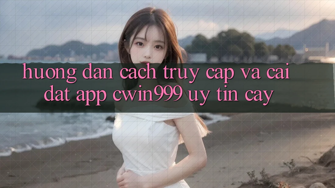 Hướng Dẫn Cách Truy Cập Và Cài Đặt App Cwin999 Uy tín cậy Hướng Dẫn Cách Truy Cập Và Cài Đặt App Cwin999 Uy tín cậy