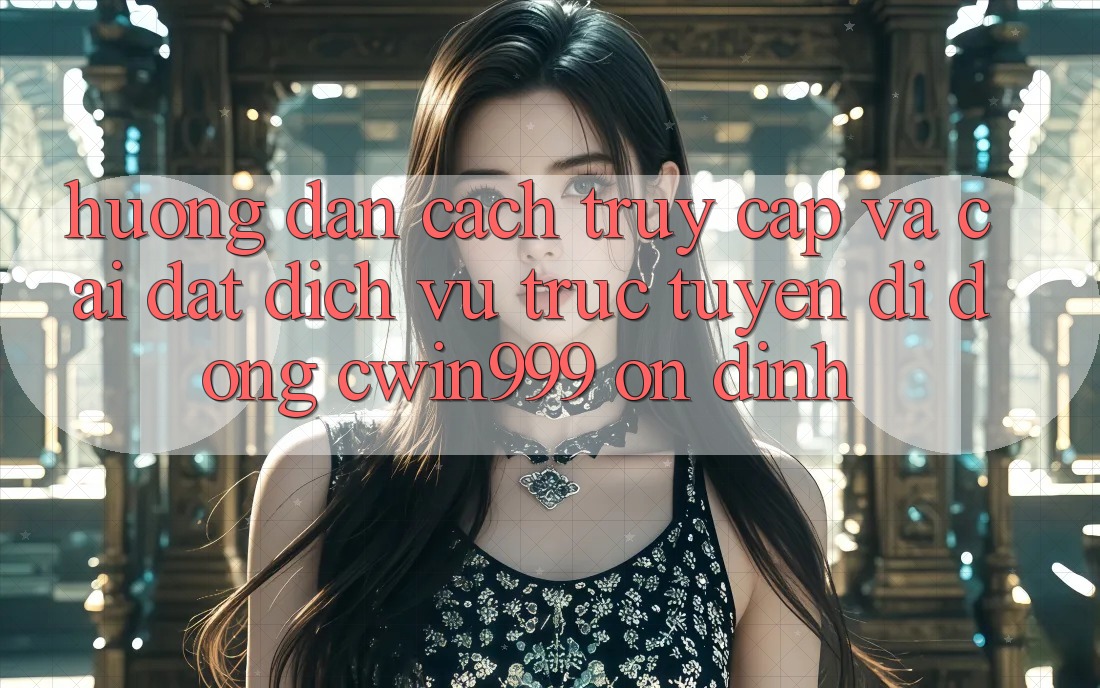 Hướng Dẫn Cách Truy Cập Và Cài Đặt Dịch vụ trực tuyến di động Cwin999 Ổn định