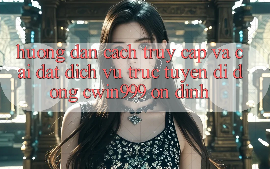 Hướng dẫn Cách Truy Cập Và Cài Đặt Dịch vụ trực tuyến di động Cwin999 Ổn định