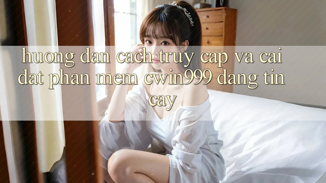 Hướng Dẫn Cách Truy Cập Và Cài Đặt Phần mềm Cwin999 Đáng tin cậy