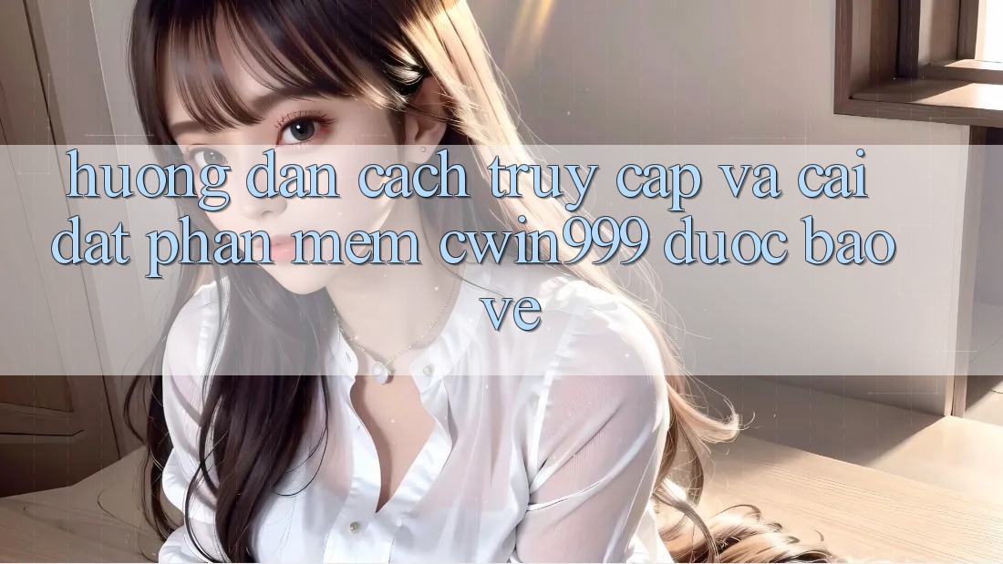 Hướng Dẫn Cách Truy Cập Và Cài Đặt Phần mềm Cwin999 Được bảo vệ Hướng Dẫn Cách Truy Cập Và Cài Đặt Phần mềm Cwin999 Được bảo vệ