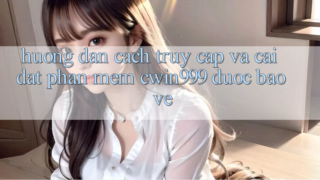 Hướng Dẫn Cách Truy Cập Và Cài Đặt Phần mềm Cwin999 Được bảo vệ Hướng Dẫn Cách Truy Cập Và Cài Đặt Phần mềm Cwin999 Được bảo vệ