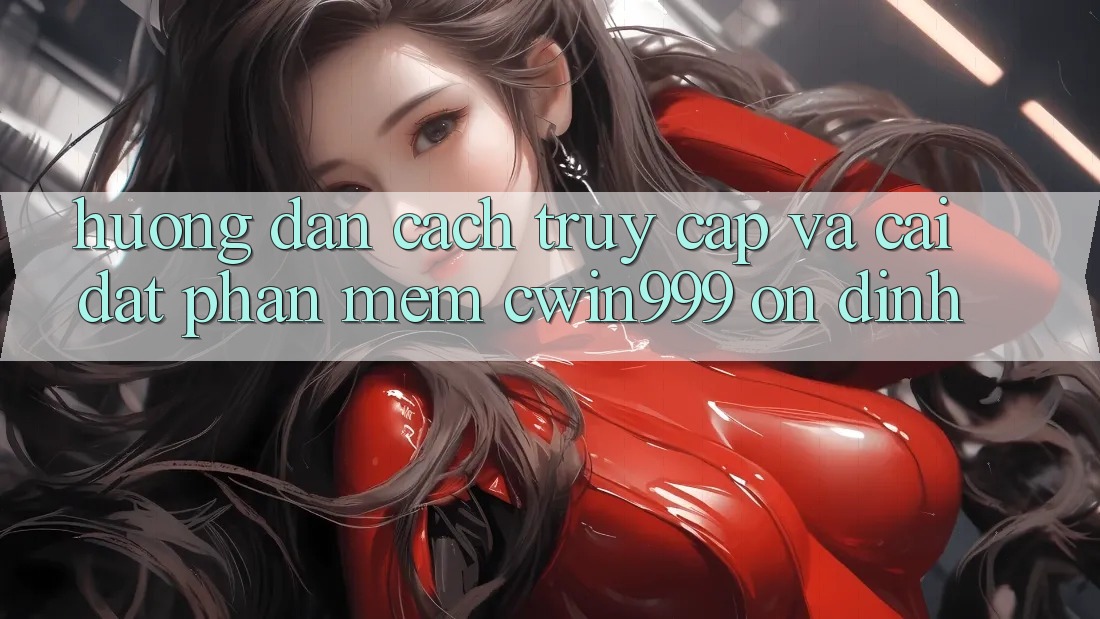 Hướng Dẫn Cách Truy Cập Và Cài Đặt Phần mềm Cwin999 Ổn định