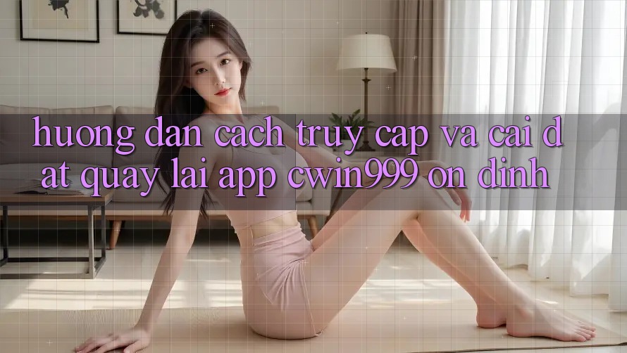 Hướng Dẫn Cách Truy Cập Và Cài đặt quay lại App Cwin999 Ổn định