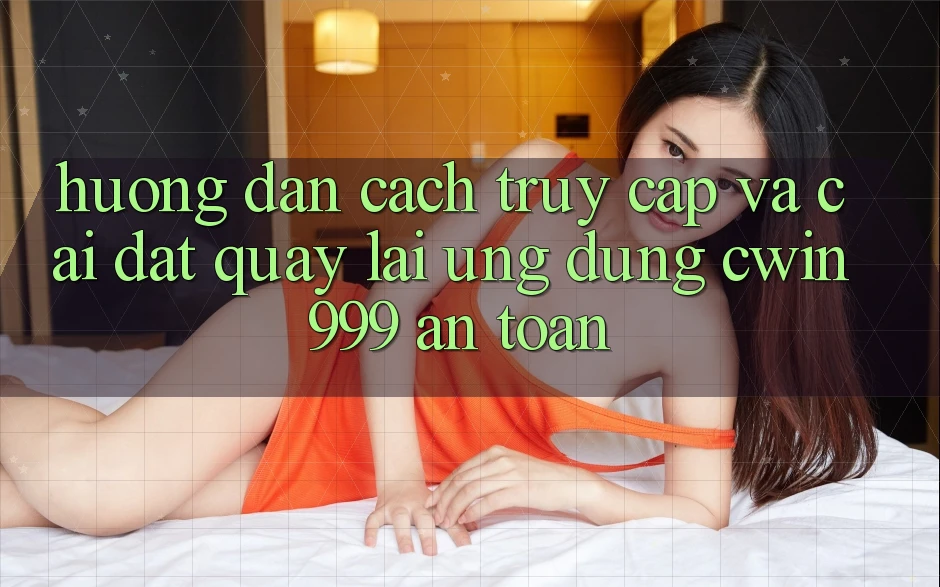 Hướng Dẫn Cách Truy Cập Và Cài đặt quay lại Ứng Dụng Cwin999 An Toàn Hướng Dẫn Cách Truy Cập Và Cài đặt quay lại Ứng Dụng Cwin999 An Toàn